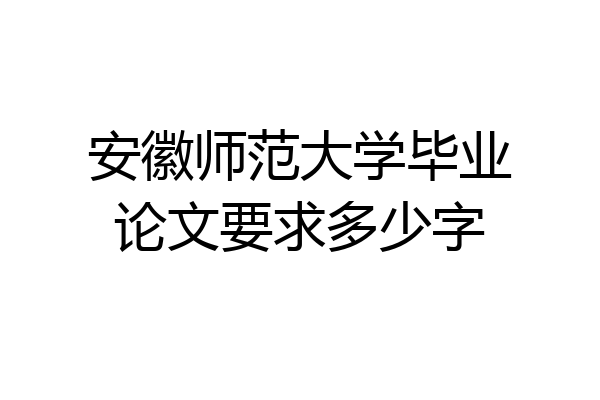 安徽师范大学毕业论文要求多少字