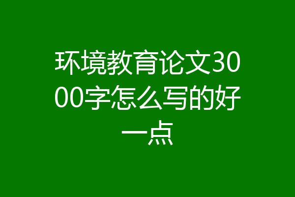 环境教育论文3000字怎么写的好一点