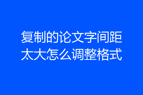 复制的论文字间距太大怎么调整格式