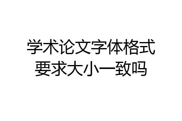 学术论文字体格式要求大小一致吗