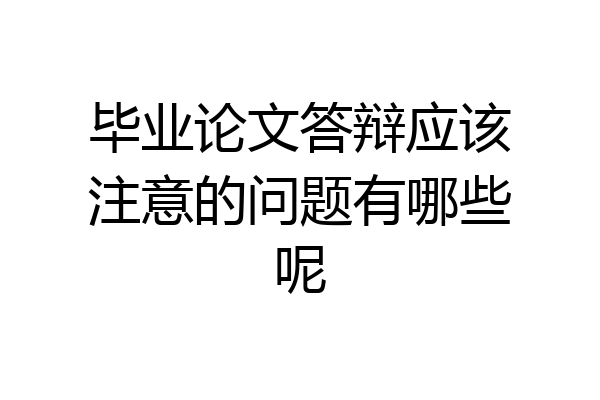 毕业论文答辩应该注意的问题有哪些呢
