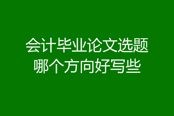 会计毕业论文选题哪个方向好写些