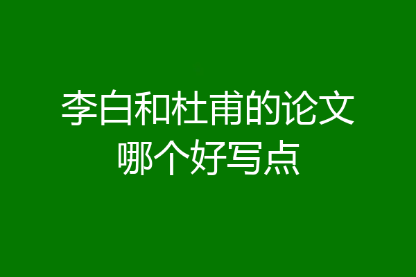 李白和杜甫的论文哪个好写点