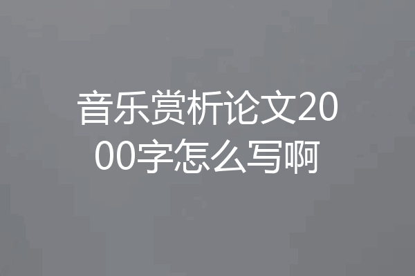 音乐赏析论文2000字怎么写啊