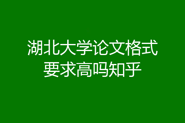 湖北大学论文格式要求高吗知乎