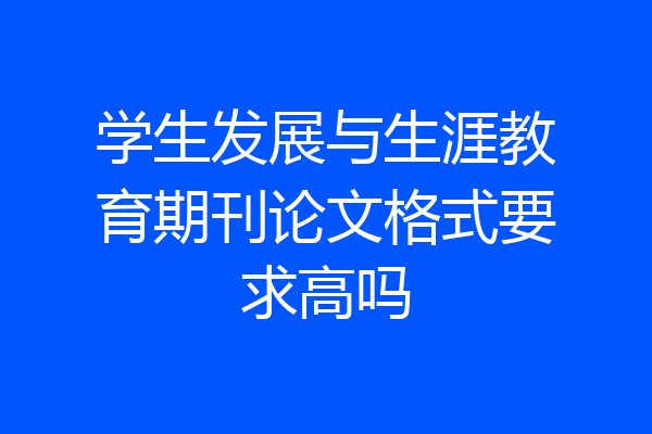 学生发展与生涯教育期刊论文格式要求高吗
