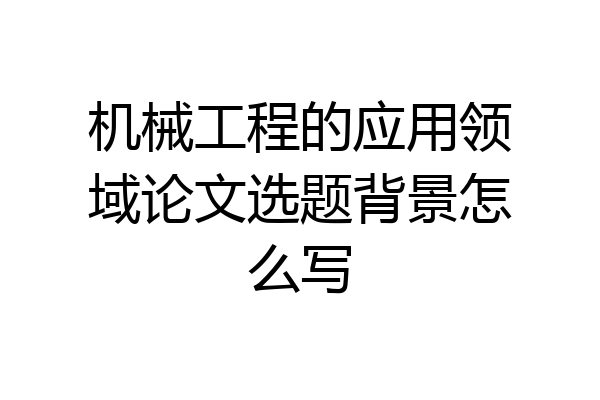 机械工程的应用领域论文选题背景怎么写