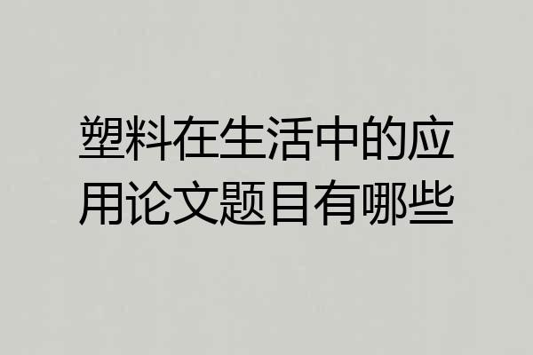 塑料在生活中的应用论文题目有哪些