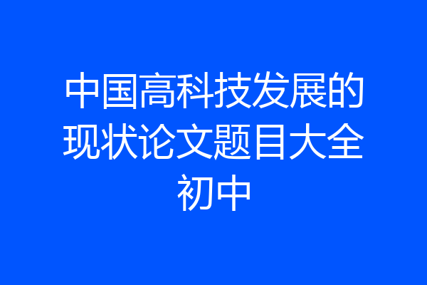 中国高科技发展的现状论文题目大全初中