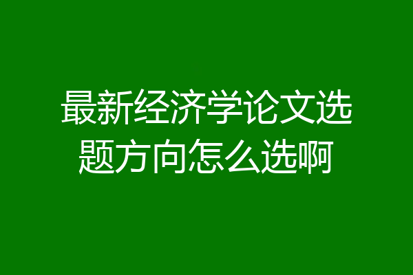 最新经济学论文选题方向怎么选啊
