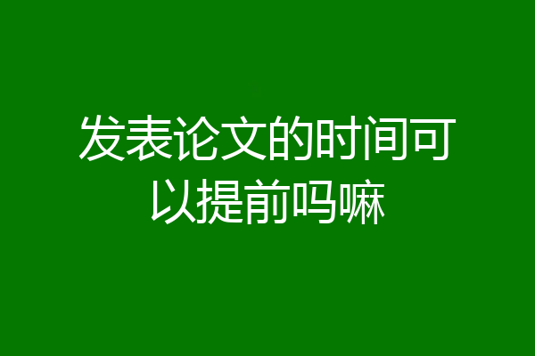 发表论文的时间可以提前吗嘛