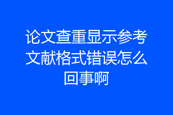 论文查重显示参考文献格式错误怎么回事啊
