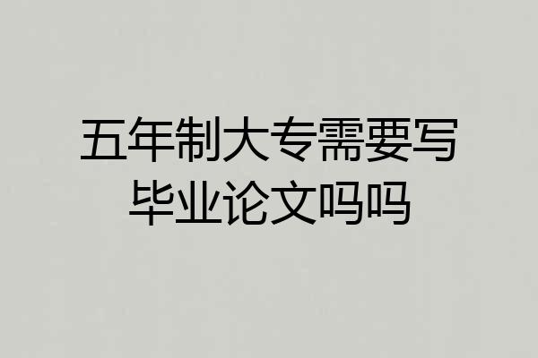 五年制大专需要写毕业论文吗吗