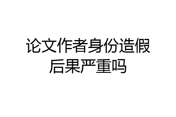 论文作者身份造假后果严重吗