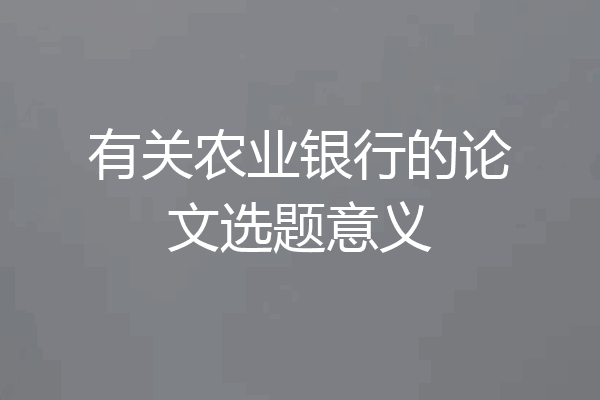有关农业银行的论文选题意义