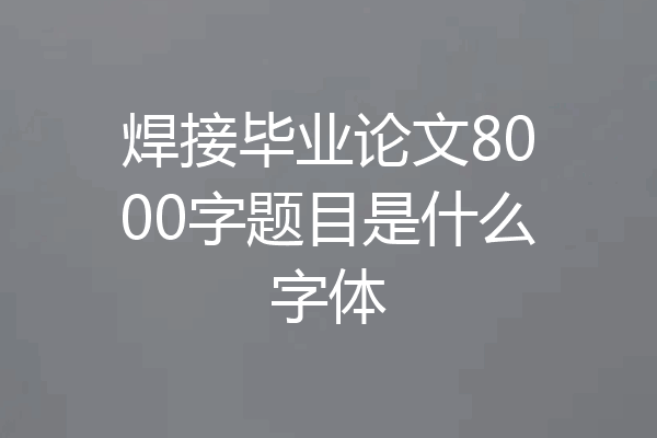 焊接毕业论文8000字题目是什么字体