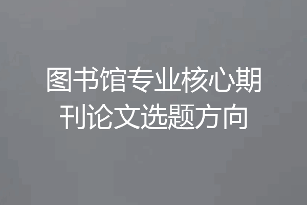 图书馆专业核心期刊论文选题方向