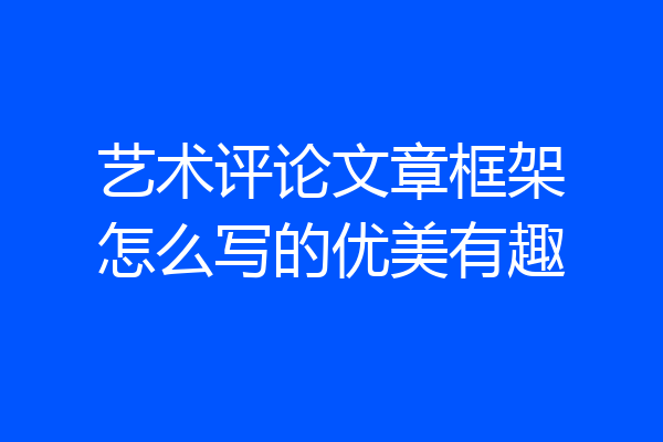 艺术评论文章框架怎么写的优美有趣