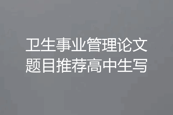 卫生事业管理论文题目推荐高中生写