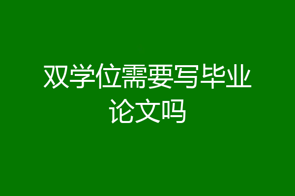 双学位需要写毕业论文吗