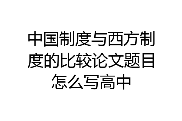 中国制度与西方制度的比较论文题目怎么写高中