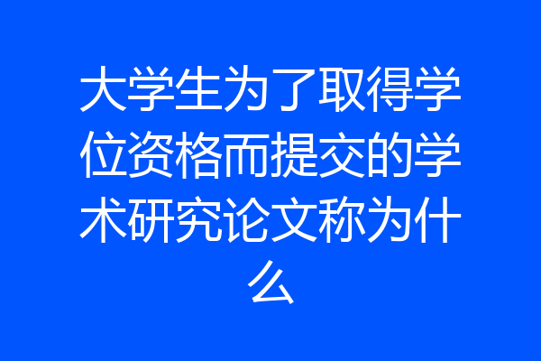 大学生为了取得学位资格而提交的学术研究论文称为什么