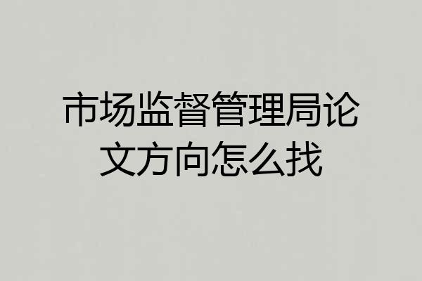 市场监督管理局论文方向怎么找