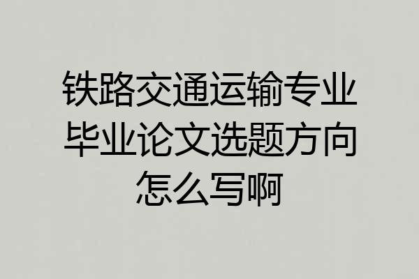 铁路交通运输专业毕业论文选题方向怎么写啊