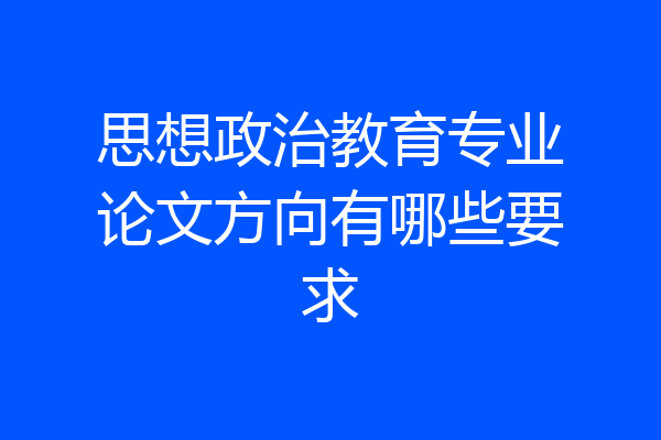 思想政治教育专业论文方向有哪些要求