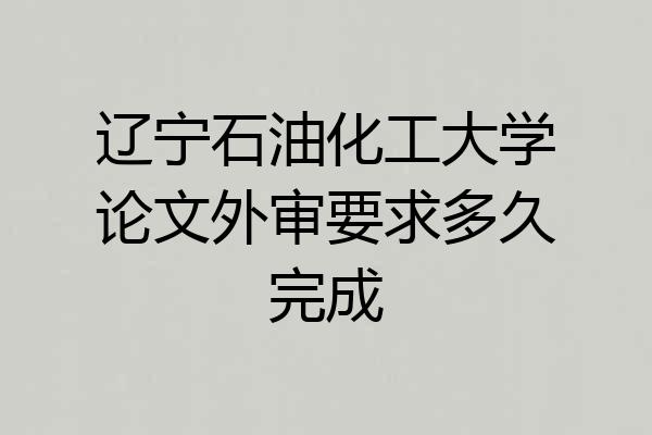 辽宁石油化工大学论文外审要求多久完成