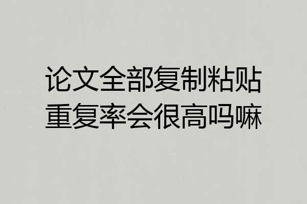 论文全部复制粘贴重复率会很高吗嘛