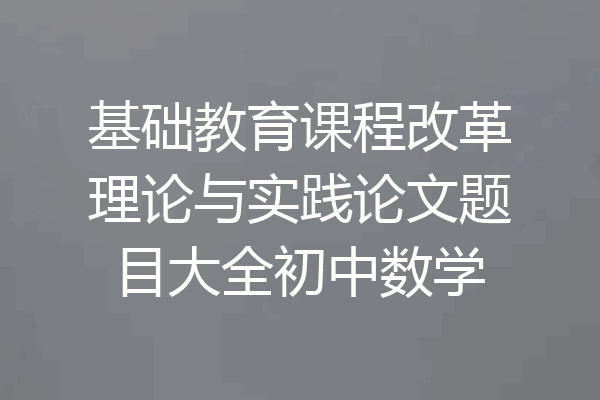 基础教育课程改革理论与实践论文题目大全初中数学
