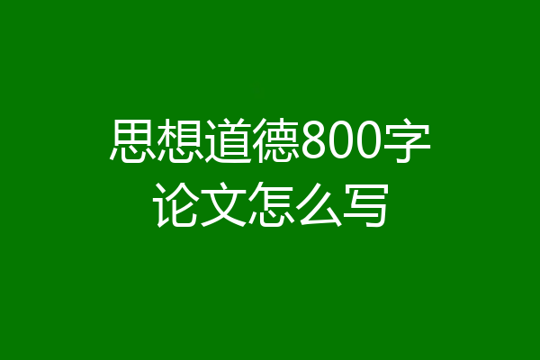 思想道德800字论文怎么写