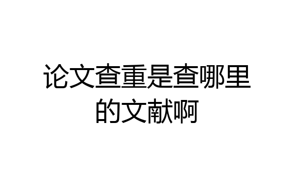 论文查重是查哪里的文献啊