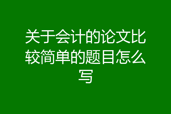 关于会计的论文比较简单的题目怎么写