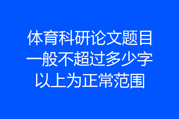 体育科研论文题目一般不超过多少字以上为正常范围