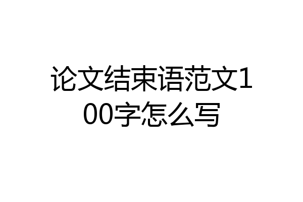 论文结束语范文100字怎么写