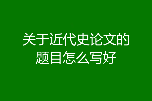 关于近代史论文的题目怎么写好