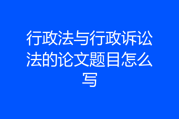 行政法与行政诉讼法的论文题目怎么写