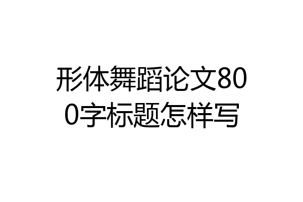 形体舞蹈论文800字标题怎样写