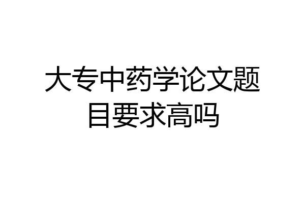 大专中药学论文题目要求高吗