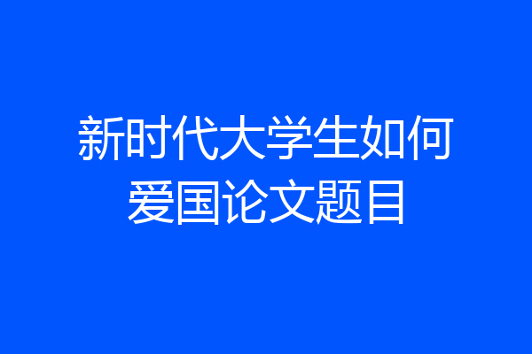 新时代大学生如何爱国论文题目