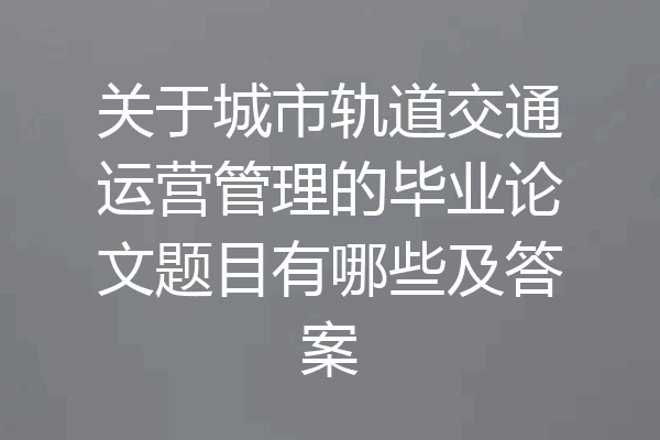 关于城市轨道交通运营管理的毕业论文题目有哪些及答案