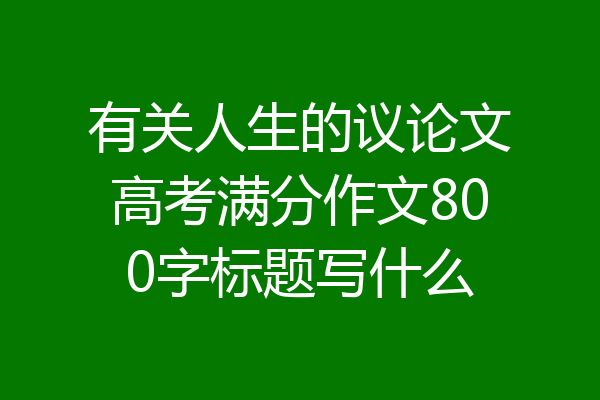 有关人生的议论文高考满分作文800字标题写什么