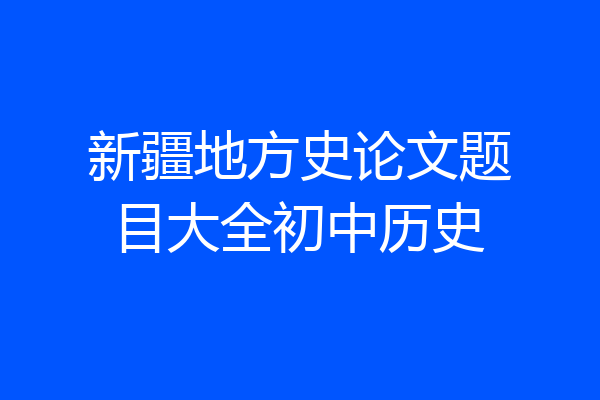 新疆地方史论文题目大全初中历史