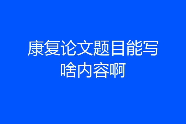 康复论文题目能写啥内容啊
