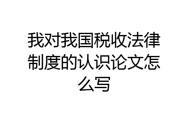 我对我国税收法律制度的认识论文怎么写