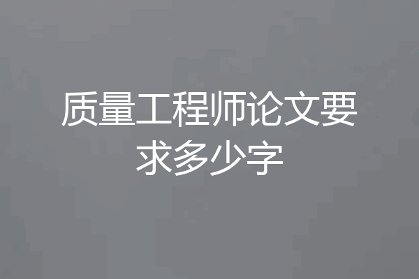 质量工程师论文要求多少字