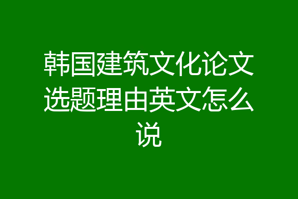 韩国建筑文化论文选题理由英文怎么说