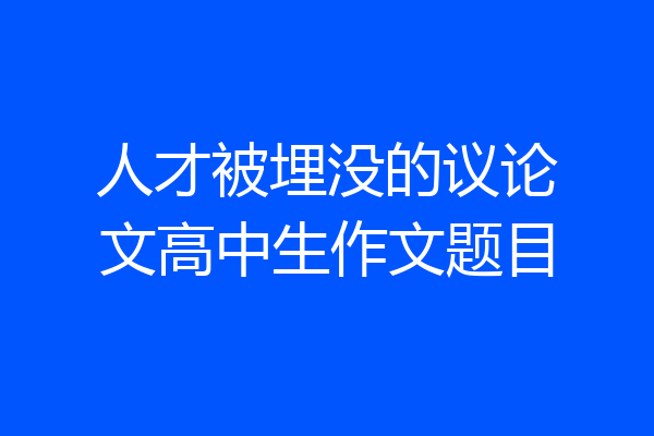 人才被埋没的议论文高中生作文题目